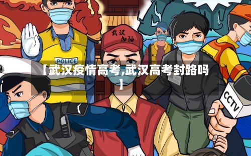 【武汉疫情高考,武汉高考封路吗】