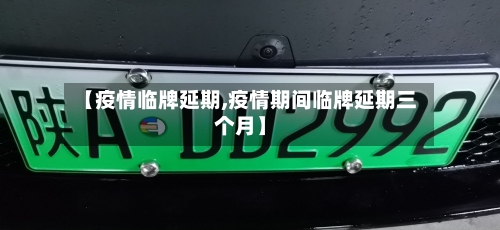【疫情临牌延期,疫情期间临牌延期三个月】