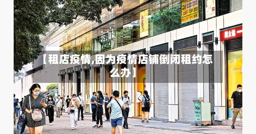 【租店疫情,因为疫情店铺倒闭租约怎么办】