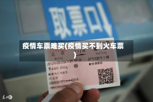 疫情车票难买(疫情买不到火车票)