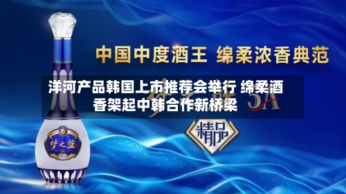 洋河产品韩国上市推荐会举行 绵柔酒香架起中韩合作新桥梁