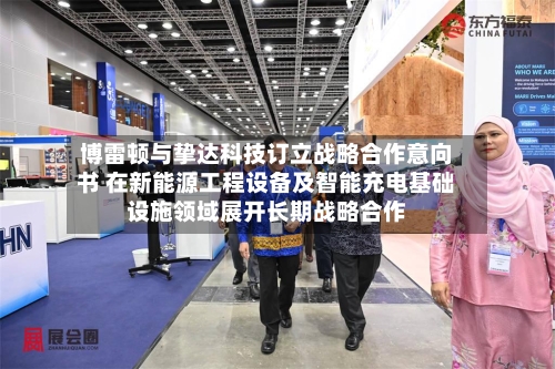 博雷顿与挚达科技订立战略合作意向书 在新能源工程设备及智能充电基础设施领域展开长期战略合作