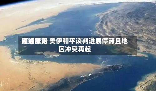 原油费用延续涨势 美伊和平谈判进展停滞且地区冲突再起