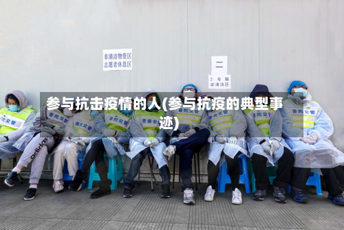 参与抗击疫情的人(参与抗疫的典型事迹)
