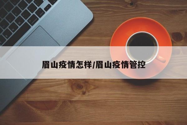 眉山疫情怎样/眉山疫情管控