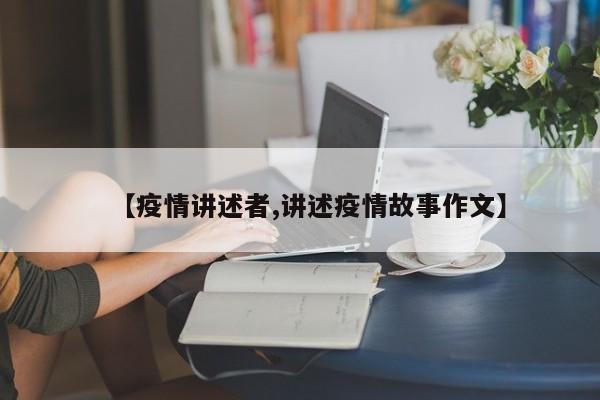 【疫情讲述者,讲述疫情故事作文】