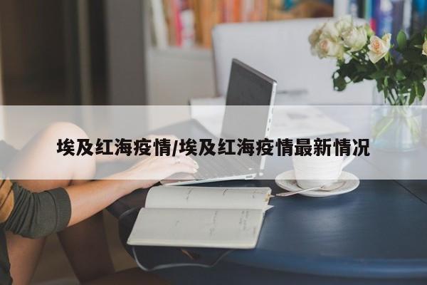 埃及红海疫情/埃及红海疫情最新情况