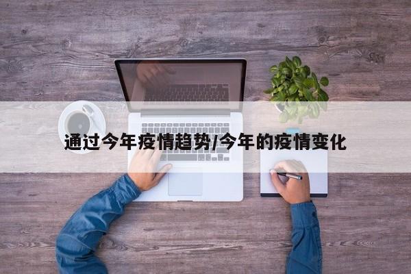 通过今年疫情趋势/今年的疫情变化