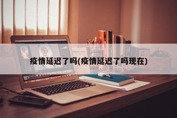 疫情延迟了吗(疫情延迟了吗现在)