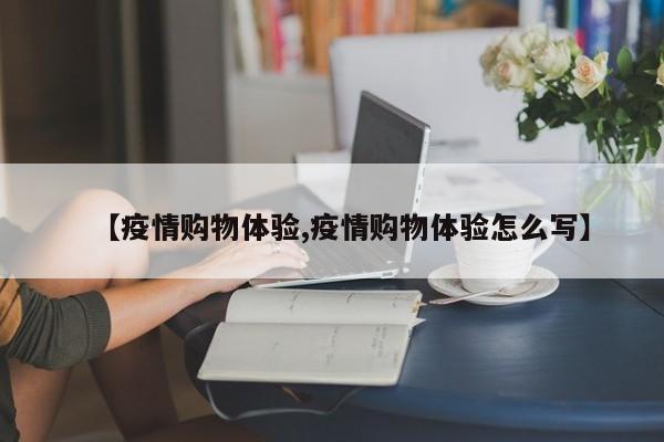 【疫情购物体验,疫情购物体验怎么写】