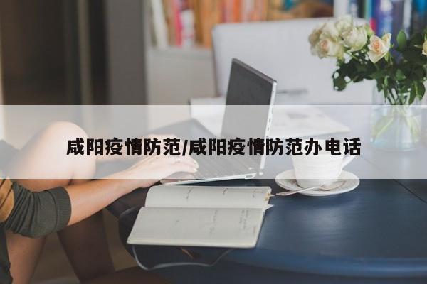 咸阳疫情防范/咸阳疫情防范办电话