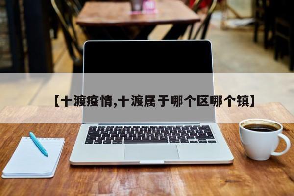 【十渡疫情,十渡属于哪个区哪个镇】