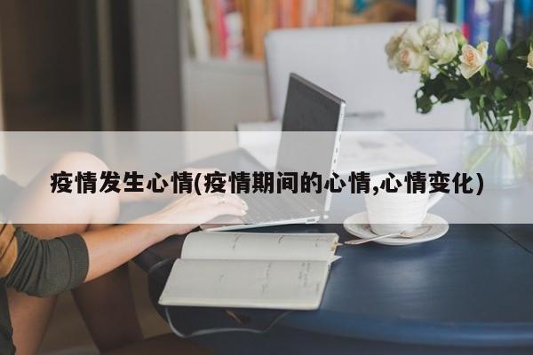 疫情发生心情(疫情期间的心情,心情变化)
