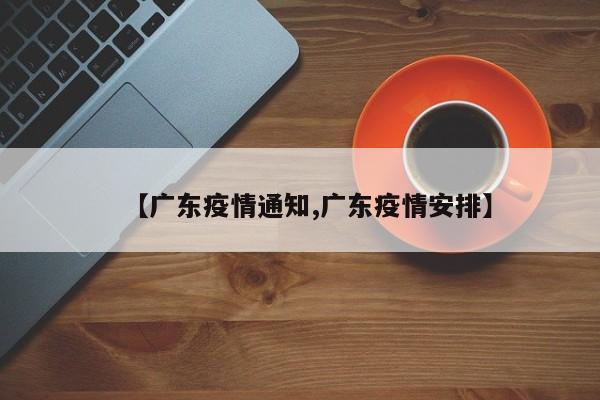 【广东疫情通知,广东疫情安排】
